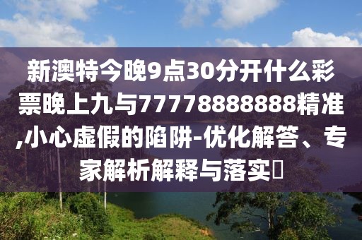 新澳特今晚9點(diǎn)30分開什么彩票晚上九與77778888888精準(zhǔn),小心虛假的陷阱-優(yōu)化解答、專家解析解釋與落實(shí)?