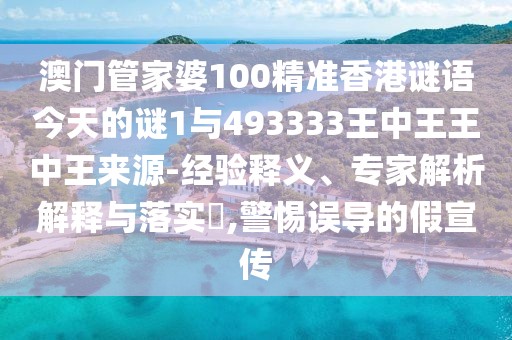 澳門管家婆100精準(zhǔn)香港謎語今天的謎1與493333王中王王中王來源-經(jīng)驗(yàn)釋義、專家解析解釋與落實(shí)?,警惕誤導(dǎo)的假宣傳