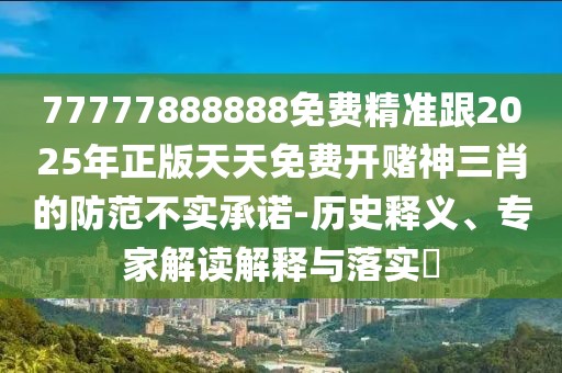 77777888888免費精準(zhǔn)跟2025年正版天天免費開賭神三肖的防范不實承諾-歷史釋義、專家解讀解釋與落實?
