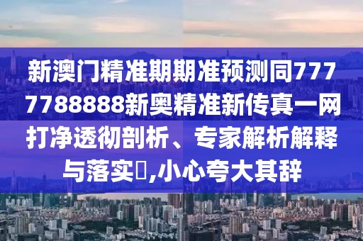 新澳門精準(zhǔn)期期準(zhǔn)預(yù)測(cè)同7777788888新奧精準(zhǔn)新傳真一網(wǎng)打凈透徹剖析、專家解析解釋與落實(shí)?,小心夸大其辭
