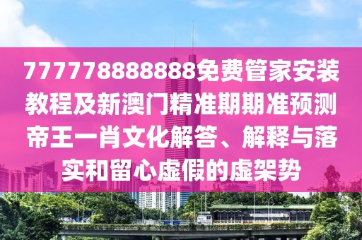 777778888888免費(fèi)管家安裝教程及新澳門精準(zhǔn)期期準(zhǔn)預(yù)測(cè)帝王一肖文化解答、解釋與落實(shí)和留心虛假的虛架勢(shì)