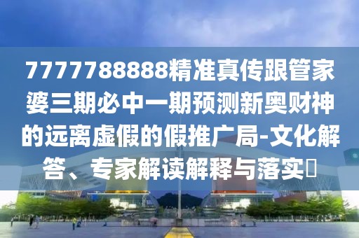 7777788888精準(zhǔn)真?zhèn)鞲芗移湃诒刂幸黄陬A(yù)測(cè)新奧財(cái)神的遠(yuǎn)離虛假的假推廣局-文化解答、專家解讀解釋與落實(shí)?