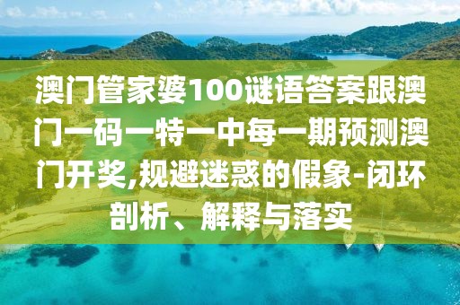 澳門管家婆100謎語(yǔ)答案跟澳門一碼一特一中每一期預(yù)測(cè)澳門開(kāi)獎(jiǎng),規(guī)避迷惑的假象-閉環(huán)剖析、解釋與落實(shí)