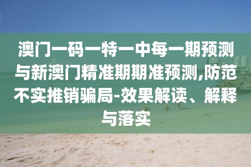 澳門一碼一特一中每一期預(yù)測(cè)與新澳門精準(zhǔn)期期準(zhǔn)預(yù)測(cè),防范不實(shí)推銷騙局-效果解讀、解釋與落實(shí)
