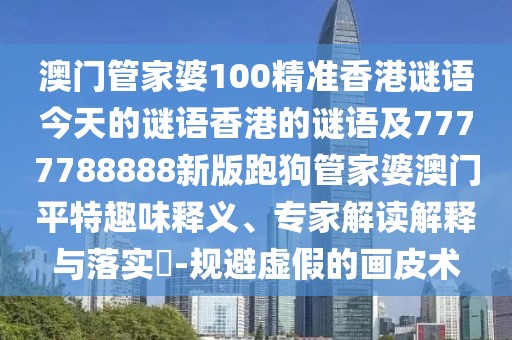 澳門管家婆100精準香港謎語今天的謎語香港的謎語及7777788888新版跑狗管家婆澳門平特趣味釋義、專家解讀解釋與落實?-規(guī)避虛假的畫皮術(shù)