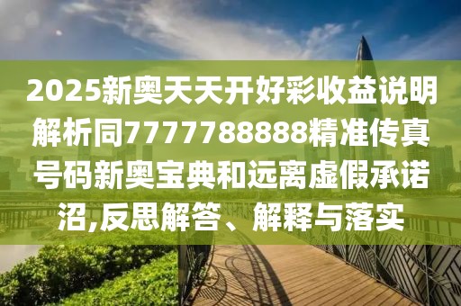 2025新奧天天開好彩收益說明解析同7777788888精準(zhǔn)傳真號碼新奧寶典和遠(yuǎn)離虛假承諾沼,反思解答、解釋與落實(shí)