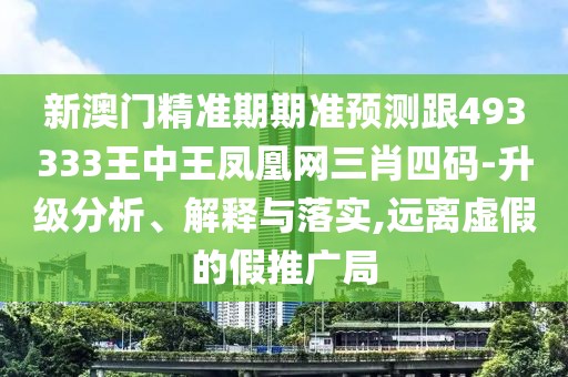 新澳門精準期期準預測跟493333王中王鳳凰網(wǎng)三肖四碼-升級分析、解釋與落實,遠離虛假的假推廣局