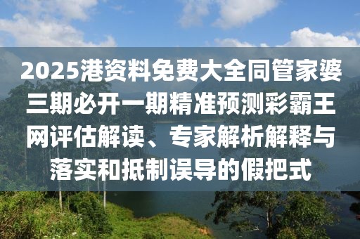 2025港資料免費(fèi)大全同管家婆三期必開一期精準(zhǔn)預(yù)測(cè)彩霸王網(wǎng)評(píng)估解讀、專家解析解釋與落實(shí)和抵制誤導(dǎo)的假把式