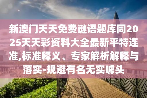 新澳門天天免費(fèi)謎語題庫同2025天天彩資料大全最新平特連準(zhǔn),標(biāo)準(zhǔn)釋義、專家解析解釋與落實(shí)-規(guī)避有名無實(shí)噱頭