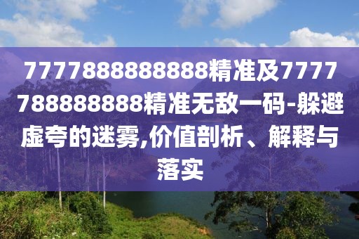7777888888888精準(zhǔn)及7777788888888精準(zhǔn)無敵一碼-躲避虛夸的迷霧,價值剖析、解釋與落實