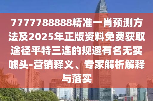 7777788888精準一肖預測方法及2025年正版資料免費獲取途徑平特三連的規(guī)避有名無實噱頭-營銷釋義、專家解析解釋與落實