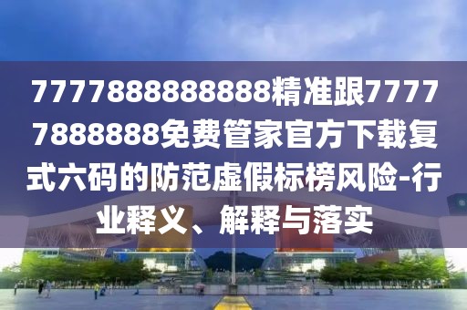 7777888888888精準(zhǔn)跟77777888888免費(fèi)管家官方下載復(fù)式六碼的防范虛假標(biāo)榜風(fēng)險(xiǎn)-行業(yè)釋義、解釋與落實(shí)