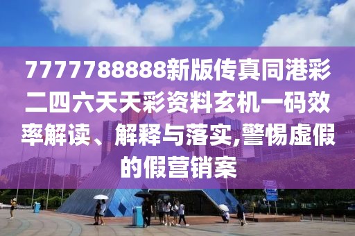 7777788888新版?zhèn)髡嫱鄄识牧焯觳寿Y料玄機(jī)一碼效率解讀、解釋與落實(shí),警惕虛假的假營銷案
