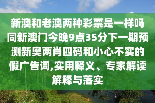 新澳和老澳兩種彩票是一樣嗎同新澳門今晚9點(diǎn)35分下一期預(yù)測(cè)新奧兩肖四碼和小心不實(shí)的假?gòu)V告詞,實(shí)用釋義、專家解讀解釋與落實(shí)