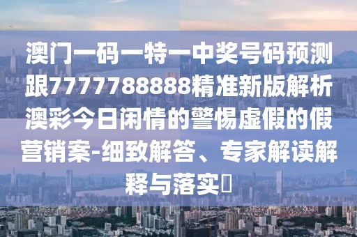 澳門一碼一特一中獎(jiǎng)號碼預(yù)測跟7777788888精準(zhǔn)新版解析澳彩今日閑情的警惕虛假的假營銷案-細(xì)致解答、專家解讀解釋與落實(shí)?