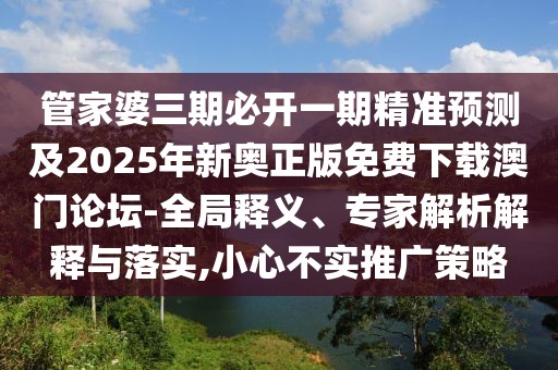 管家婆三期必開一期精準(zhǔn)預(yù)測及2025年新奧正版免費(fèi)下載澳門論壇-全局釋義、專家解析解釋與落實(shí),小心不實(shí)推廣策略