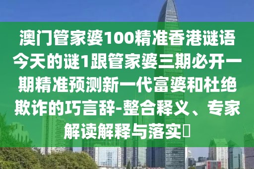 澳門管家婆100精準香港謎語今天的謎1跟管家婆三期必開一期精準預測新一代富婆和杜絕欺詐的巧言辭-整合釋義、專家解讀解釋與落實?