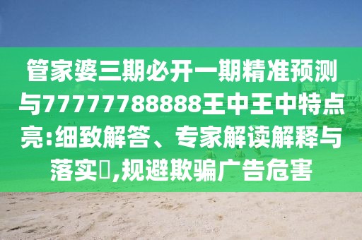 管家婆三期必開一期精準預測與77777788888王中王中特點亮:細致解答、專家解讀解釋與落實?,規(guī)避欺騙廣告危害