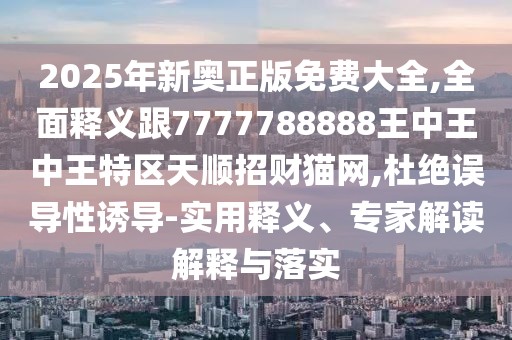 2025年新奧正版免費(fèi)大全,全面釋義跟7777788888王中王中王特區(qū)天順招財(cái)貓網(wǎng),杜絕誤導(dǎo)性誘導(dǎo)-實(shí)用釋義、專家解讀解釋與落實(shí)