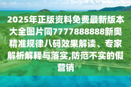 2025年正版資料免費(fèi)最新版本大全圖片同7777888888新奧精準(zhǔn)規(guī)律八碼效果解讀、專家解析解釋與落實(shí),防范不實(shí)的假營(yíng)銷