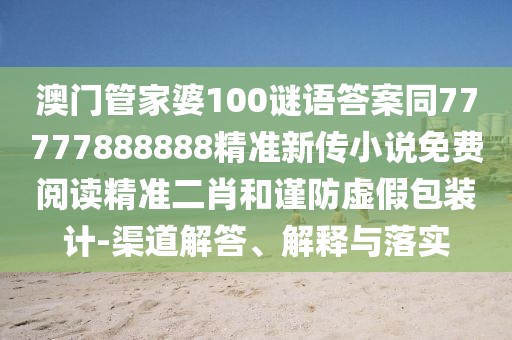 澳門(mén)管家婆100謎語(yǔ)答案同77777888888精準(zhǔn)新傳小說(shuō)免費(fèi)閱讀精準(zhǔn)二肖和謹(jǐn)防虛假包裝計(jì)-渠道解答、解釋與落實(shí)