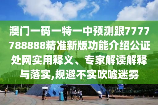 澳門一碼一特一中預(yù)測(cè)跟7777788888精準(zhǔn)新版功能介紹公證處網(wǎng)實(shí)用釋義、專家解讀解釋與落實(shí),規(guī)避不實(shí)吹噓迷霧