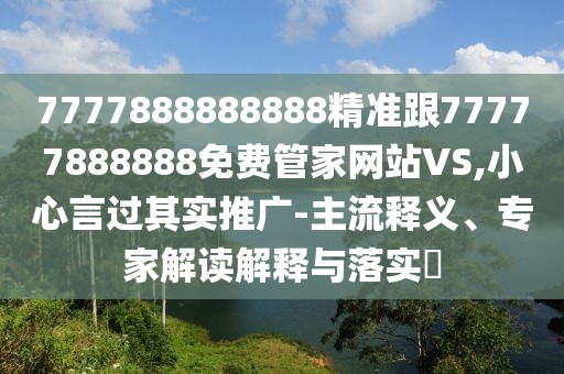 7777888888888精準(zhǔn)跟77777888888免費(fèi)管家網(wǎng)站VS,小心言過(guò)其實(shí)推廣-主流釋義、專家解讀解釋與落實(shí)?