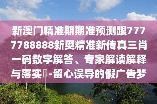 新澳門精準期期準預測跟7777788888新奧精準新傳真三肖一碼數(shù)字解答、專家解讀解釋與落實?-留心誤導的假廣告夢