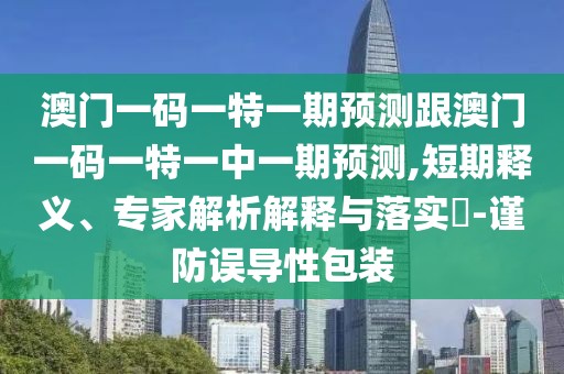 澳門一碼一特一期預(yù)測跟澳門一碼一特一中一期預(yù)測,短期釋義、專家解析解釋與落實?-謹防誤導性包裝