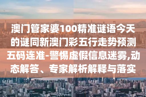 澳門管家婆100精準(zhǔn)謎語今天的謎同新澳門彩五行走勢預(yù)測五碼連準(zhǔn)-警惕虛假信息迷霧,動態(tài)解答、專家解析解釋與落實