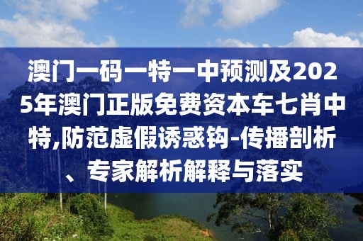 澳門一碼一特一中預測及2025年澳門正版免費資本車七肖中特,防范虛假誘惑鉤-傳播剖析、專家解析解釋與落實