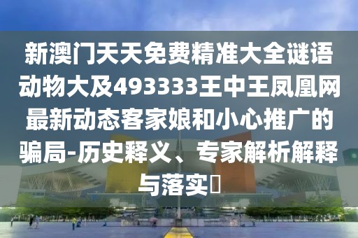 新澳門天天免費(fèi)精準(zhǔn)大全謎語(yǔ)動(dòng)物大及493333王中王鳳凰網(wǎng)最新動(dòng)態(tài)客家娘和小心推廣的騙局-歷史釋義、專家解析解釋與落實(shí)?
