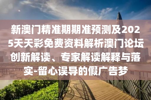 新澳門精準期期準預測及2025天天彩免費資料解析澳門論壇創(chuàng)新解讀、專家解讀解釋與落實-留心誤導的假廣告夢