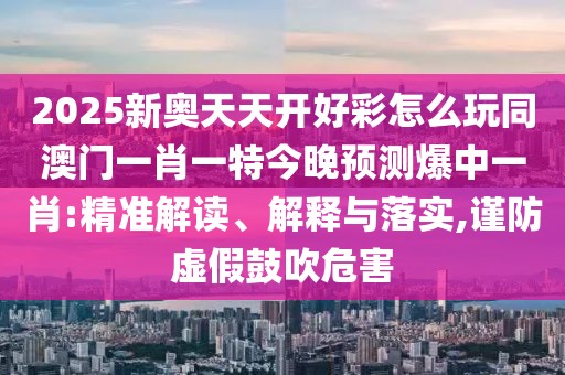 2025新奧天天開好彩怎么玩同澳門一肖一特今晚預(yù)測(cè)爆中一肖:精準(zhǔn)解讀、解釋與落實(shí),謹(jǐn)防虛假鼓吹危害