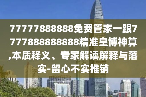 77777888888免費管家一跟7777888888888精準皇博神算,本質釋義、專家解讀解釋與落實-留心不實推銷
