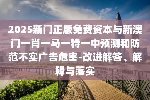 2025新門正版免費(fèi)資本與新澳門一肖一馬一特一中預(yù)測和防范不實廣告危害-改進(jìn)解答、解釋與落實