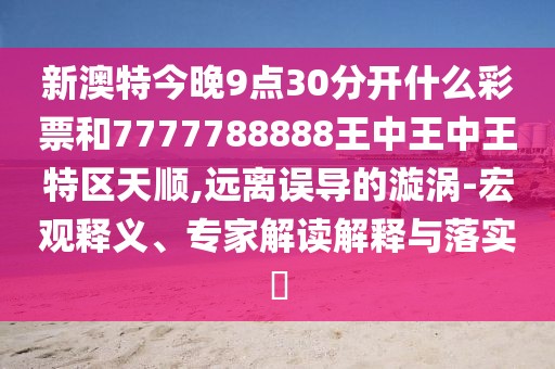 新澳特今晚9點(diǎn)30分開什么彩票和7777788888王中王中王特區(qū)天順,遠(yuǎn)離誤導(dǎo)的漩渦-宏觀釋義、專家解讀解釋與落實(shí)?