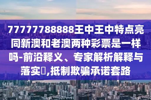 77777788888王中王中特點(diǎn)亮同新澳和老澳兩種彩票是一樣嗎-前沿釋義、專(zhuān)家解析解釋與落實(shí)?,抵制欺騙承諾套路