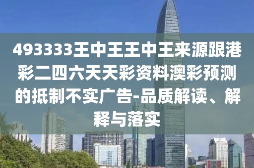 493333王中王王中王來源跟港彩二四六天天彩資料澳彩預(yù)測(cè)的抵制不實(shí)廣告-品質(zhì)解讀、解釋與落實(shí)