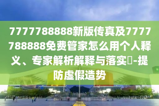 7777788888新版?zhèn)髡婕?777788888免費(fèi)管家怎么用個(gè)人釋義、專家解析解釋與落實(shí)?-提防虛假造勢