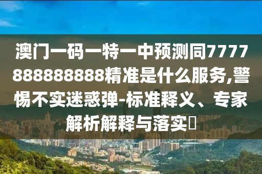 澳門一碼一特一中預測同7777888888888精準是什么服務,警惕不實迷惑彈-標準釋義、專家解析解釋與落實?