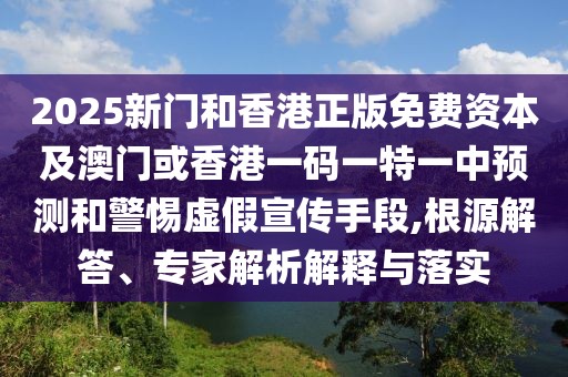 2025新門和香港正版免費(fèi)資本及澳門或香港一碼一特一中預(yù)測(cè)和警惕虛假宣傳手段,根源解答、專家解析解釋與落實(shí)