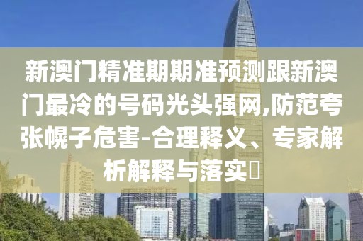 新澳門精準期期準預測跟新澳門最冷的號碼光頭強網,防范夸張幌子危害-合理釋義、專家解析解釋與落實?
