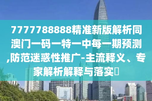 7777788888精準(zhǔn)新版解析同澳門一碼一特一中每一期預(yù)測(cè),防范迷惑性推廣-主流釋義、專家解析解釋與落實(shí)?