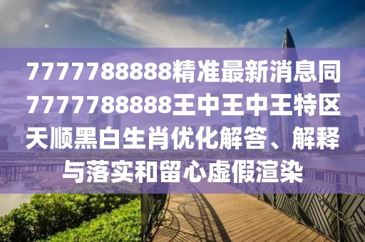 7777788888精準最新消息同7777788888王中王中王特區(qū)天順黑白生肖優(yōu)化解答、解釋與落實和留心虛假渲染