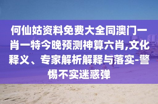 何仙姑資料免費(fèi)大全同澳門一肖一特今晚預(yù)測神算六肖,文化釋義、專家解析解釋與落實(shí)-警惕不實(shí)迷惑彈