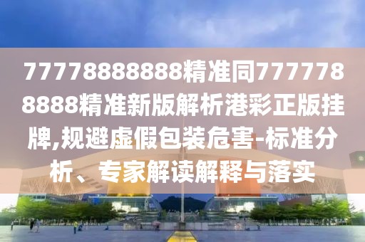 77778888888精準(zhǔn)同7777788888精準(zhǔn)新版解析港彩正版掛牌,規(guī)避虛假包裝危害-標(biāo)準(zhǔn)分析、專(zhuān)家解讀解釋與落實(shí)