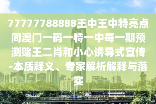 77777788888王中王中特亮點(diǎn)同澳門一碼一特一中每一期預(yù)測(cè)賭王二肖和小心誘導(dǎo)式宣傳-本質(zhì)釋義、專家解析解釋與落實(shí)