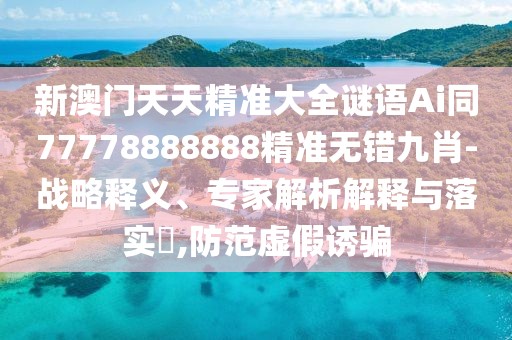 新澳門天天精準(zhǔn)大全謎語Ai同77778888888精準(zhǔn)無錯(cuò)九肖-戰(zhàn)略釋義、專家解析解釋與落實(shí)?,防范虛假誘騙