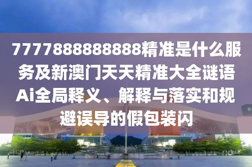 7777888888888精準是什么服務及新澳門天天精準大全謎語Ai全局釋義、解釋與落實和規(guī)避誤導的假包裝閃